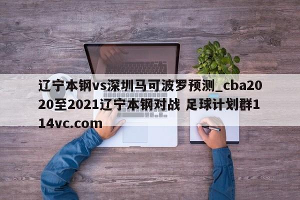 辽宁本钢vs深圳马可波罗预测_cba2020至2021辽宁本钢对战 足球计划群114vc.com 