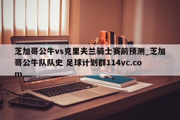 芝加哥公牛vs克里夫兰骑士赛前预测_芝加哥公牛队队史 足球计划群114vc.com 