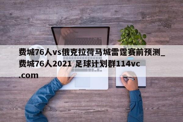 费城76人vs俄克拉荷马城雷霆赛前预测_费城76人2021 足球计划群114vc.com 