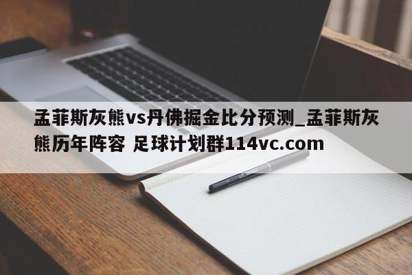 孟菲斯灰熊vs丹佛掘金比分预测_孟菲斯灰熊历年阵容 足球计划群114vc.com 