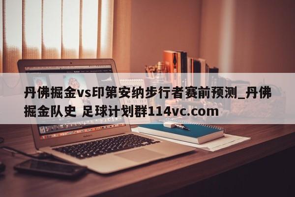 丹佛掘金vs印第安纳步行者赛前预测_丹佛掘金队史 足球计划群114vc.com 