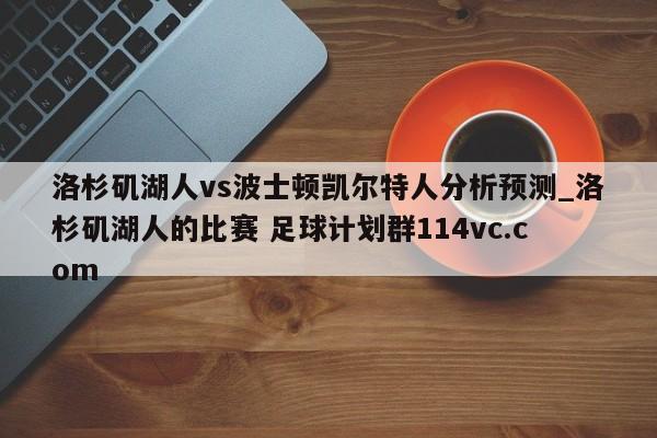 洛杉矶湖人vs波士顿凯尔特人分析预测_洛杉矶湖人的比赛 足球计划群114vc.com 