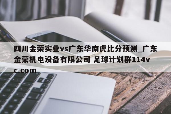四川金荣实业vs广东华南虎比分预测_广东金荣机电设备有限公司 足球计划群114vc.com 