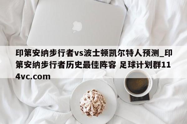 印第安纳步行者vs波士顿凯尔特人预测_印第安纳步行者历史最佳阵容 足球计划群114vc.com 