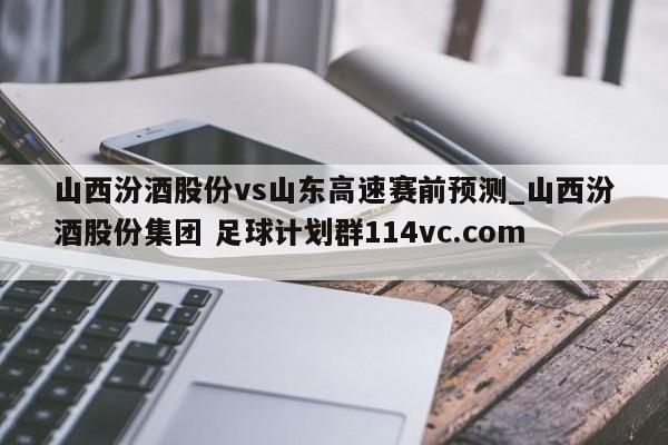 山西汾酒股份vs山东高速赛前预测_山西汾酒股份集团 足球计划群114vc.com 