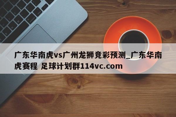 广东华南虎vs广州龙狮竞彩预测_广东华南虎赛程 足球计划群114vc.com 
