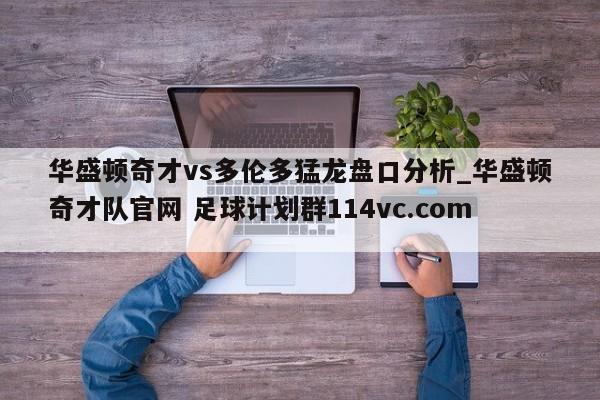 华盛顿奇才vs多伦多猛龙盘口分析_华盛顿奇才队官网 足球计划群114vc.com 