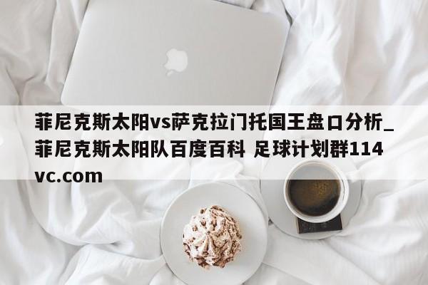 菲尼克斯太阳vs萨克拉门托国王盘口分析_菲尼克斯太阳队百度百科 足球计划群114vc.com 