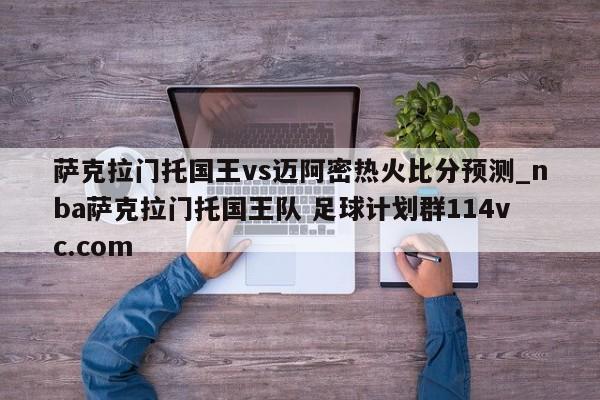 萨克拉门托国王vs迈阿密热火比分预测_nba萨克拉门托国王队 足球计划群114vc.com 