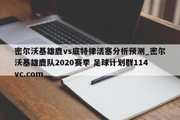 密尔沃基雄鹿vs底特律活塞分析预测_密尔沃基雄鹿队2020赛季 足球计划群114vc.com 