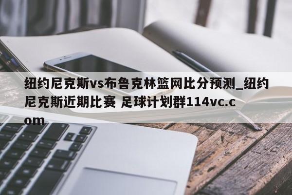 纽约尼克斯vs布鲁克林篮网比分预测_纽约尼克斯近期比赛 足球计划群114vc.com 