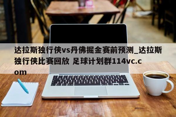 达拉斯独行侠vs丹佛掘金赛前预测_达拉斯独行侠比赛回放 足球计划群114vc.com 