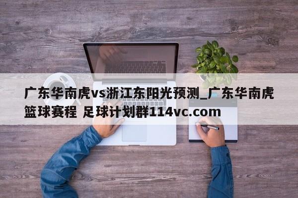 广东华南虎vs浙江东阳光预测_广东华南虎篮球赛程 足球计划群114vc.com 