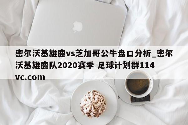 密尔沃基雄鹿vs芝加哥公牛盘口分析_密尔沃基雄鹿队2020赛季 足球计划群114vc.com 