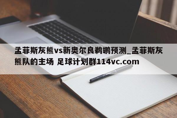孟菲斯灰熊vs新奥尔良鹈鹕预测_孟菲斯灰熊队的主场 足球计划群114vc.com 