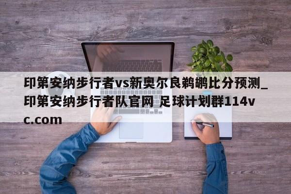 印第安纳步行者vs新奥尔良鹈鹕比分预测_印第安纳步行者队官网 足球计划群114vc.com 