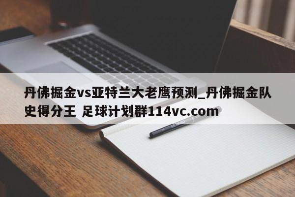 丹佛掘金vs亚特兰大老鹰预测_丹佛掘金队史得分王 足球计划群114vc.com 