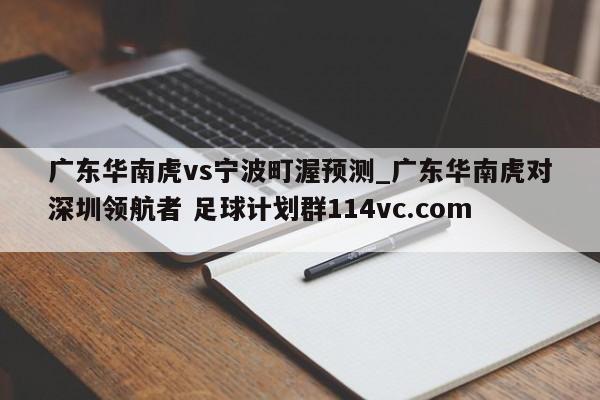 广东华南虎vs宁波町渥预测_广东华南虎对深圳领航者 足球计划群114vc.com 