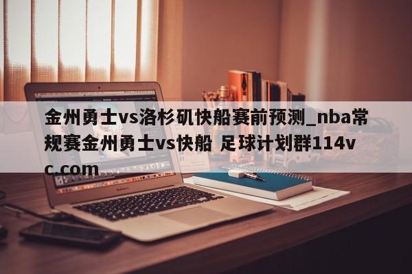 金州勇士vs洛杉矶快船赛前预测_nba常规赛金州勇士vs快船 足球计划群114vc.com 