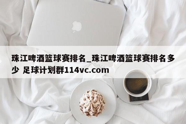珠江啤酒篮球赛排名_珠江啤酒篮球赛排名多少 足球计划群114vc.com 