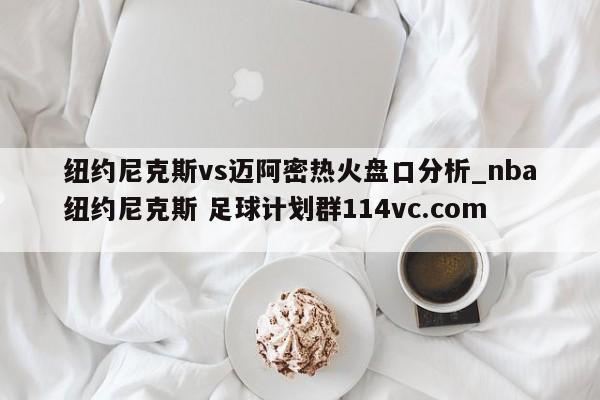 纽约尼克斯vs迈阿密热火盘口分析_nba纽约尼克斯 足球计划群114vc.com 