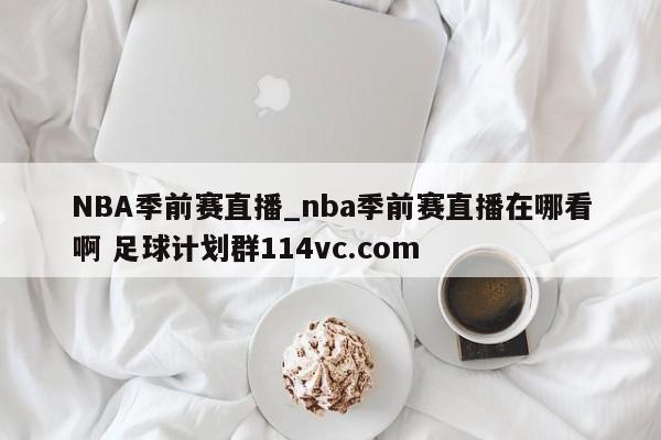 NBA季前赛直播_nba季前赛直播在哪看啊 足球计划群114vc.com 