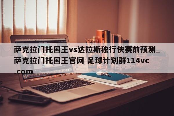 萨克拉门托国王vs达拉斯独行侠赛前预测_萨克拉门托国王官网 足球计划群114vc.com 