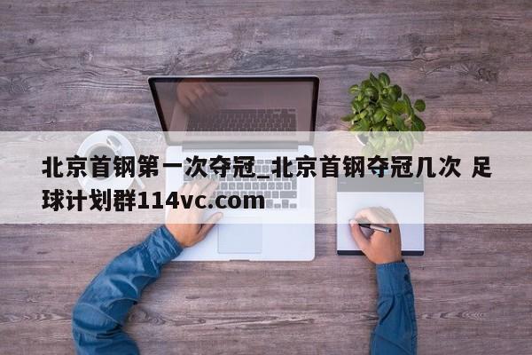 北京首钢第一次夺冠_北京首钢夺冠几次 足球计划群114vc.com 