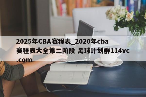 2025年CBA赛程表_2020年cba赛程表大全第二阶段 足球计划群114vc.com 