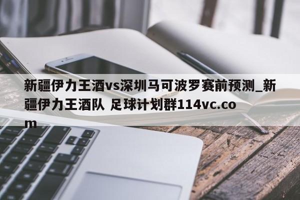 新疆伊力王酒vs深圳马可波罗赛前预测_新疆伊力王酒队 足球计划群114vc.com 