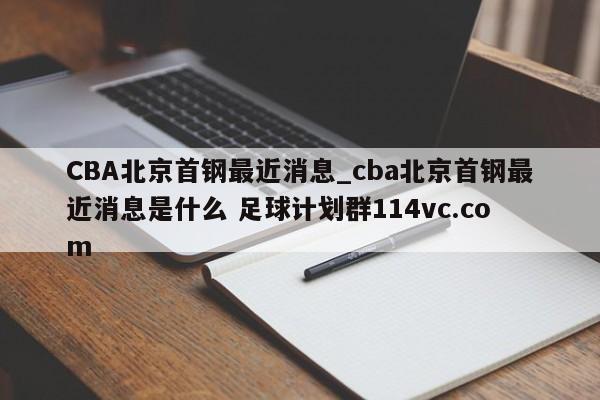 CBA北京首钢最近消息_cba北京首钢最近消息是什么 足球计划群114vc.com 