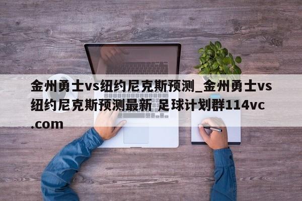 金州勇士vs纽约尼克斯预测_金州勇士vs纽约尼克斯预测最新 足球计划群114vc.com 