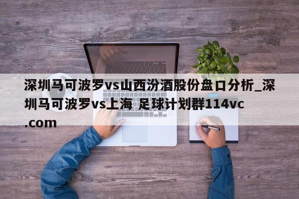 深圳马可波罗vs山西汾酒股份盘口分析_深圳马可波罗vs上海 足球计划群114vc.com 