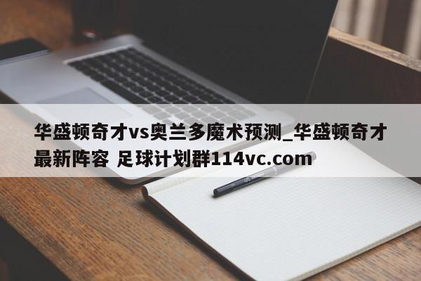 华盛顿奇才vs奥兰多魔术预测_华盛顿奇才最新阵容 足球计划群114vc.com 