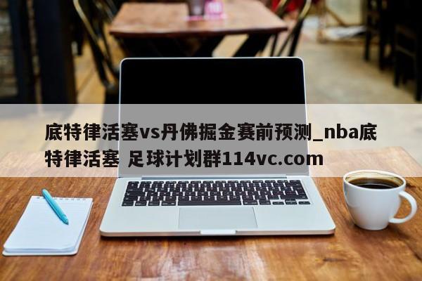 底特律活塞vs丹佛掘金赛前预测_nba底特律活塞 足球计划群114vc.com 
