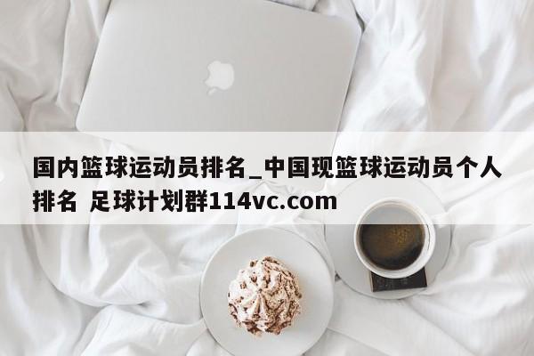 国内篮球运动员排名_中国现篮球运动员个人排名 足球计划群114vc.com 