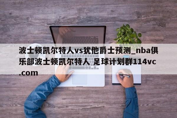 波士顿凯尔特人vs犹他爵士预测_nba俱乐部波士顿凯尔特人 足球计划群114vc.com 