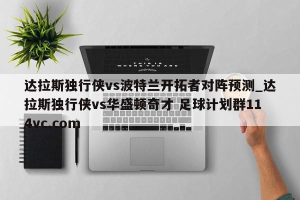 达拉斯独行侠vs波特兰开拓者对阵预测_达拉斯独行侠vs华盛顿奇才 足球计划群114vc.com 