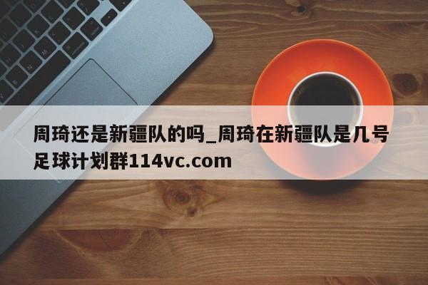 周琦还是新疆队的吗_周琦在新疆队是几号 足球计划群114vc.com 