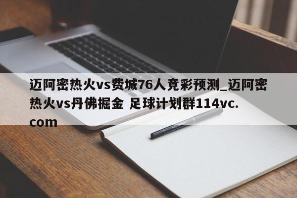 迈阿密热火vs费城76人竞彩预测_迈阿密热火vs丹佛掘金 足球计划群114vc.com 