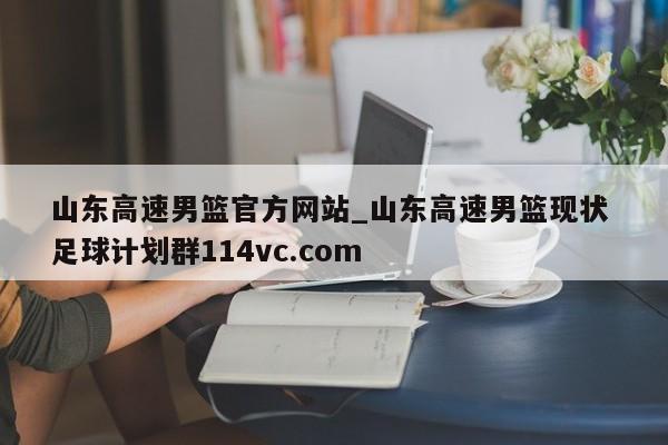 山东高速男篮官方网站_山东高速男篮现状 足球计划群114vc.com 
