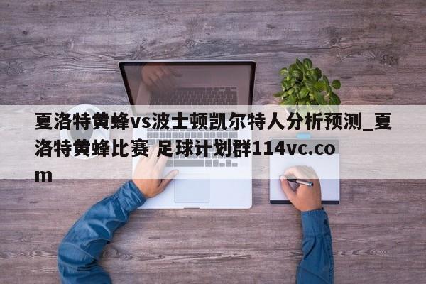 夏洛特黄蜂vs波士顿凯尔特人分析预测_夏洛特黄蜂比赛 足球计划群114vc.com 