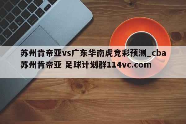 苏州肯帝亚vs广东华南虎竞彩预测_cba苏州肯帝亚 足球计划群114vc.com 