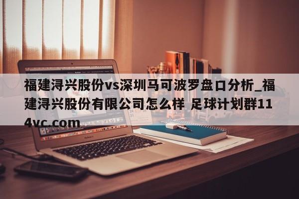 福建浔兴股份vs深圳马可波罗盘口分析_福建浔兴股份有限公司怎么样 足球计划群114vc.com 