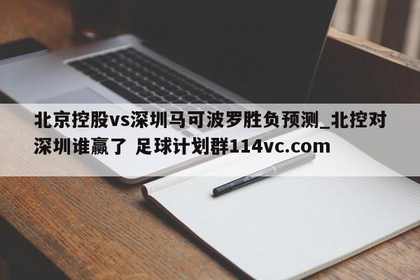 北京控股vs深圳马可波罗胜负预测_北控对深圳谁赢了 足球计划群114vc.com 