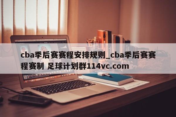cba季后赛赛程安排规则_cba季后赛赛程赛制 足球计划群114vc.com 