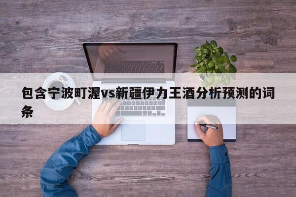 包含宁波町渥vs新疆伊力王酒分析预测的词条