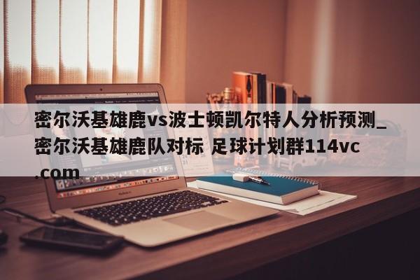 密尔沃基雄鹿vs波士顿凯尔特人分析预测_密尔沃基雄鹿队对标 足球计划群114vc.com 