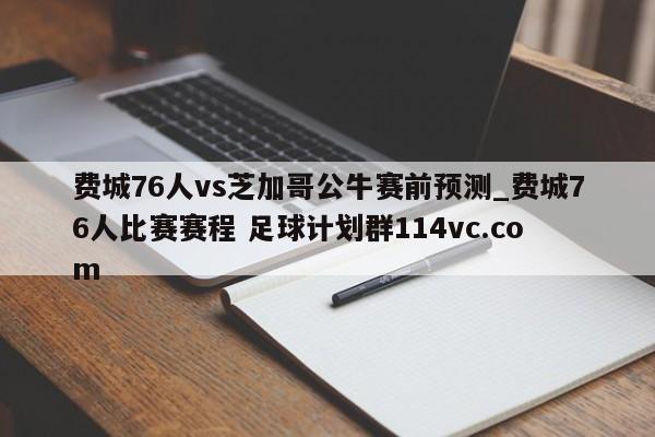 费城76人vs芝加哥公牛赛前预测_费城76人比赛赛程 足球计划群114vc.com 