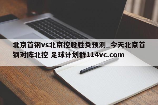 北京首钢vs北京控股胜负预测_今天北京首钢对阵北控 足球计划群114vc.com 